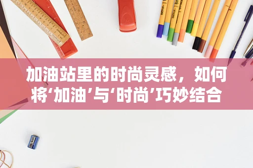 加油站里的时尚灵感，如何将‘加油’与‘时尚’巧妙结合？