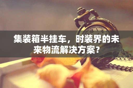 集装箱半挂车，时装界的未来物流解决方案？