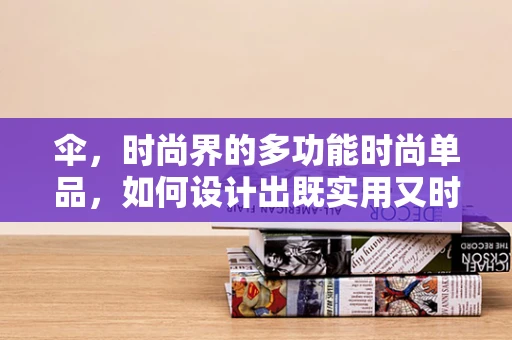 伞，时尚界的多功能时尚单品，如何设计出既实用又时尚的伞？