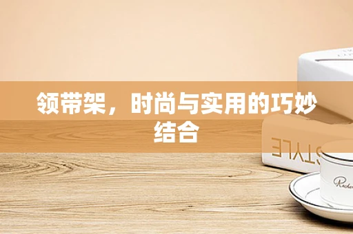 领带架，时尚与实用的巧妙结合