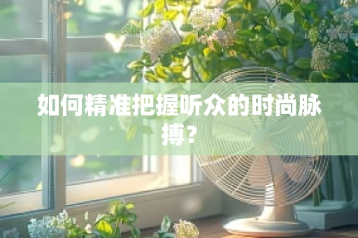 如何精准把握听众的时尚脉搏？