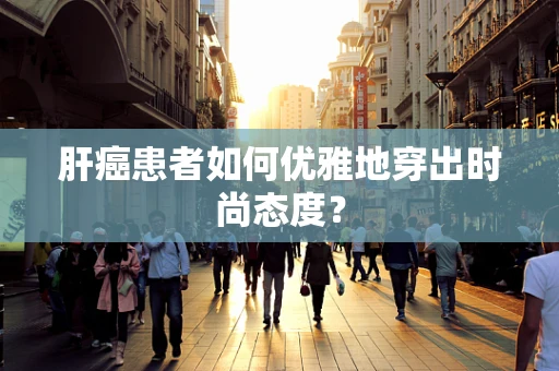 肝癌患者如何优雅地穿出时尚态度？