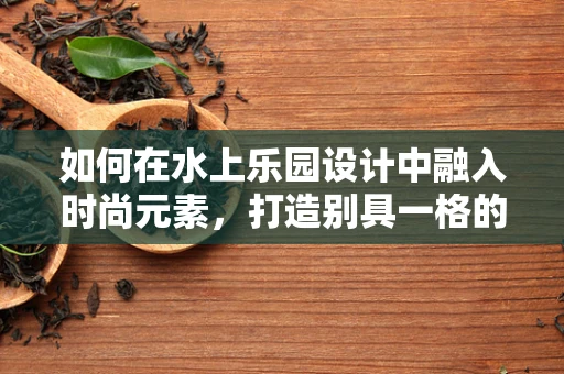 如何在水上乐园设计中融入时尚元素，打造别具一格的时尚乐园？