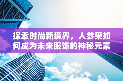 探索时尚新境界，人参果如何成为未来服饰的神秘元素？