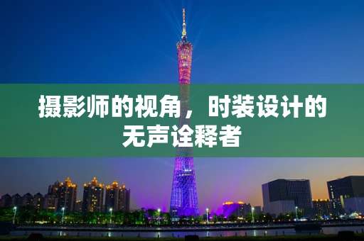 摄影师的视角，时装设计的无声诠释者
