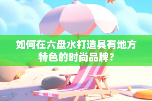 如何在六盘水打造具有地方特色的时尚品牌？