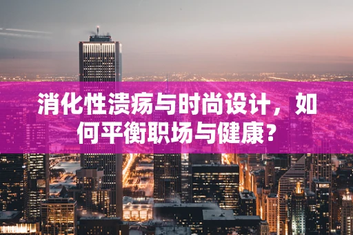 消化性溃疡与时尚设计，如何平衡职场与健康？