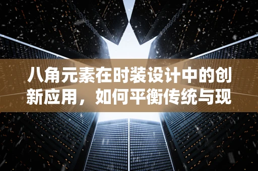 八角元素在时装设计中的创新应用，如何平衡传统与现代？
