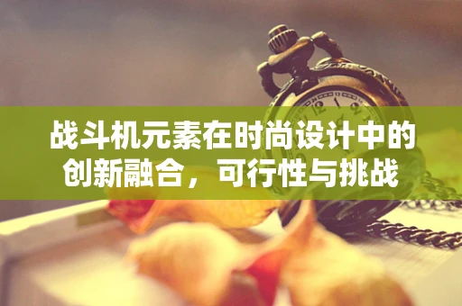 战斗机元素在时尚设计中的创新融合，可行性与挑战