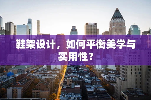 鞋架设计，如何平衡美学与实用性？