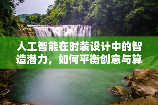 人工智能在时装设计中的智造潜力，如何平衡创意与算法？