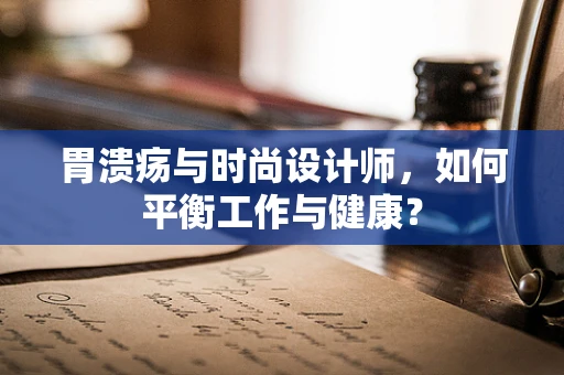 胃溃疡与时尚设计师，如何平衡工作与健康？