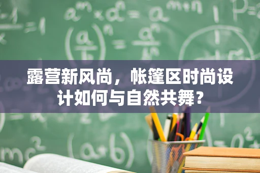 露营新风尚，帐篷区时尚设计如何与自然共舞？