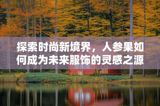 探索时尚新境界，人参果如何成为未来服饰的灵感之源？
