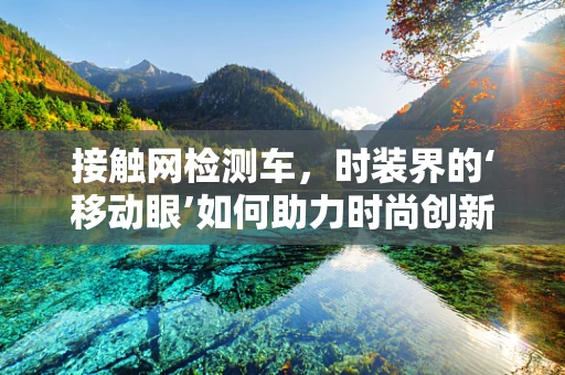 接触网检测车，时装界的‘移动眼’如何助力时尚创新？