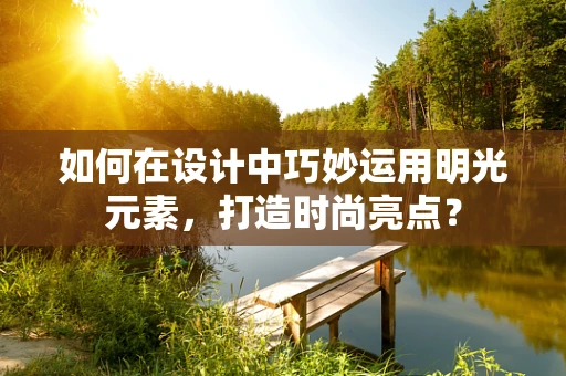 如何在设计中巧妙运用明光元素，打造时尚亮点？