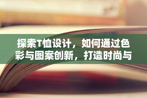 探索T恤设计，如何通过色彩与图案创新，打造时尚与功能并存的潮流单品？