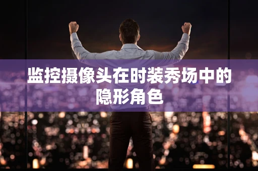 监控摄像头在时装秀场中的隐形角色