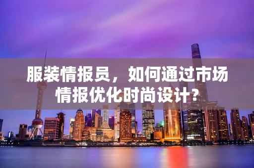 服装情报员，如何通过市场情报优化时尚设计？