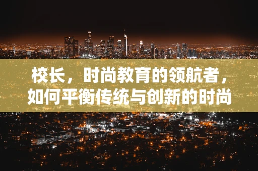 校长，时尚教育的领航者，如何平衡传统与创新的时尚教育？