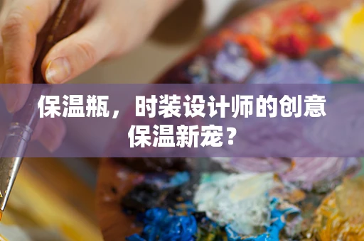 保温瓶，时装设计师的创意保温新宠？