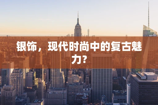 银饰，现代时尚中的复古魅力？