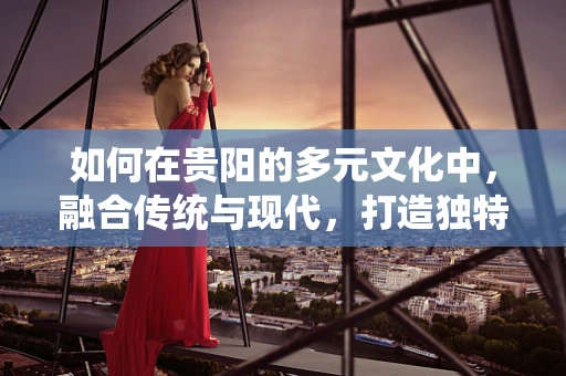 如何在贵阳的多元文化中，融合传统与现代，打造独特时装风格？