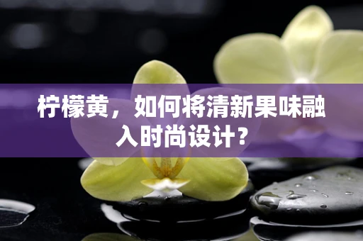 柠檬黄，如何将清新果味融入时尚设计？