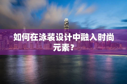 如何在泳装设计中融入时尚元素？