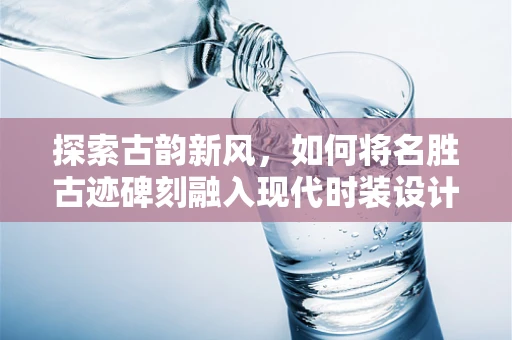 探索古韵新风，如何将名胜古迹碑刻融入现代时装设计？