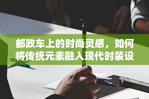 邮政车上的时尚灵感，如何将传统元素融入现代时装设计？