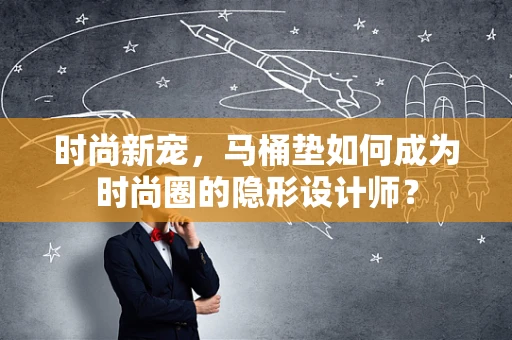 时尚新宠，马桶垫如何成为时尚圈的隐形设计师？