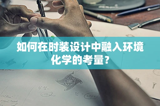 如何在时装设计中融入环境化学的考量？