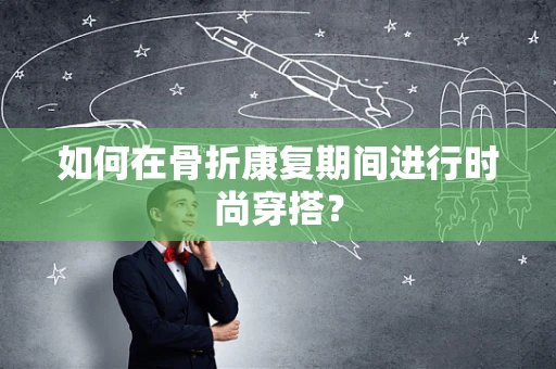 如何在骨折康复期间进行时尚穿搭？