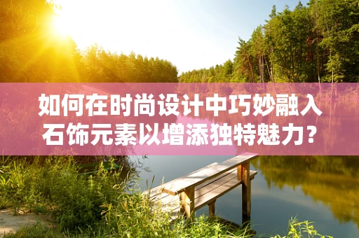 如何在时尚设计中巧妙融入石饰元素以增添独特魅力？