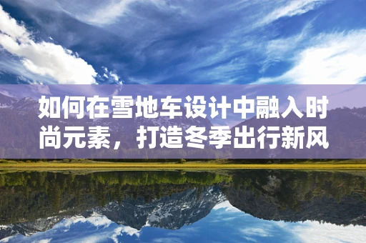 如何在雪地车设计中融入时尚元素，打造冬季出行新风尚？