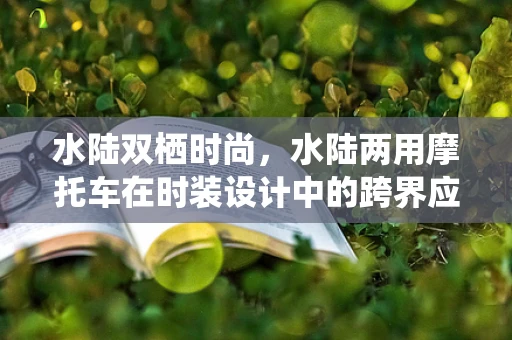 水陆双栖时尚，水陆两用摩托车在时装设计中的跨界应用