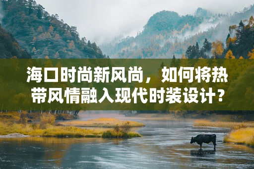 海口时尚新风尚，如何将热带风情融入现代时装设计？