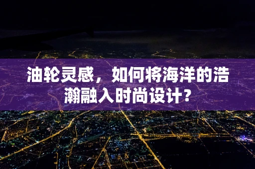 油轮灵感，如何将海洋的浩瀚融入时尚设计？