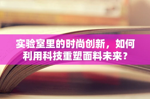 实验室里的时尚创新，如何利用科技重塑面料未来？