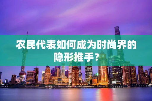 农民代表如何成为时尚界的隐形推手？