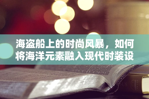 海盗船上的时尚风暴，如何将海洋元素融入现代时装设计？