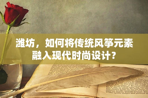潍坊，如何将传统风筝元素融入现代时尚设计？