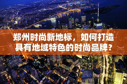 郑州时尚新地标，如何打造具有地域特色的时尚品牌？