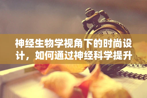 神经生物学视角下的时尚设计，如何通过神经科学提升服装的吸引力？