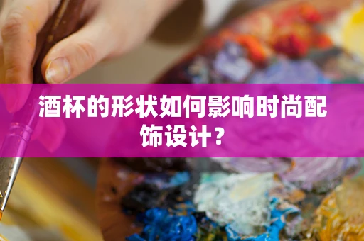 酒杯的形状如何影响时尚配饰设计？
