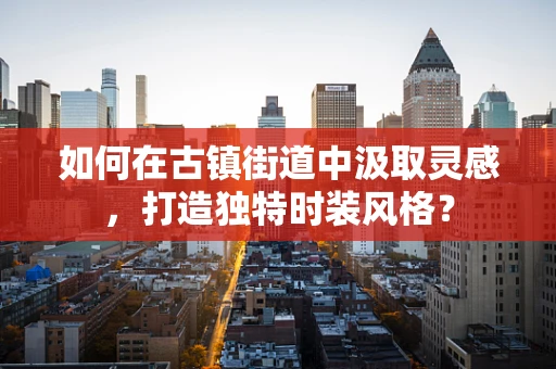 如何在古镇街道中汲取灵感，打造独特时装风格？