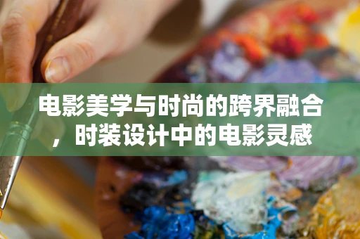 电影美学与时尚的跨界融合，时装设计中的电影灵感