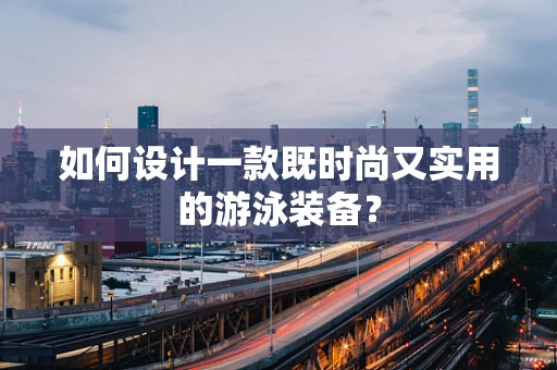 如何设计一款既时尚又实用的游泳装备？