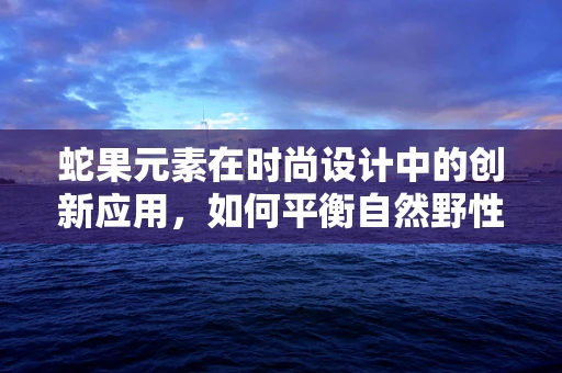 蛇果元素在时尚设计中的创新应用，如何平衡自然野性与优雅美感？